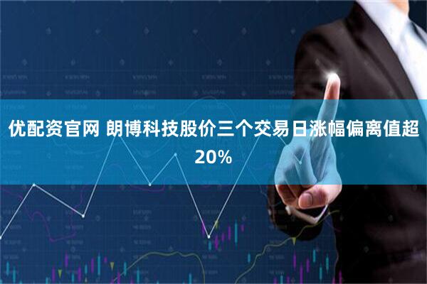 优配资官网 朗博科技股价三个交易日涨幅偏离值超20%