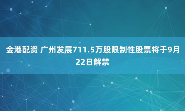 金港配资 广州发展711.5万股限制性股票将于9月22日解禁