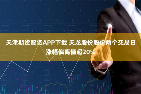 天津期货配资APP下载 天龙股份股价两个交易日涨幅偏离值超20%
