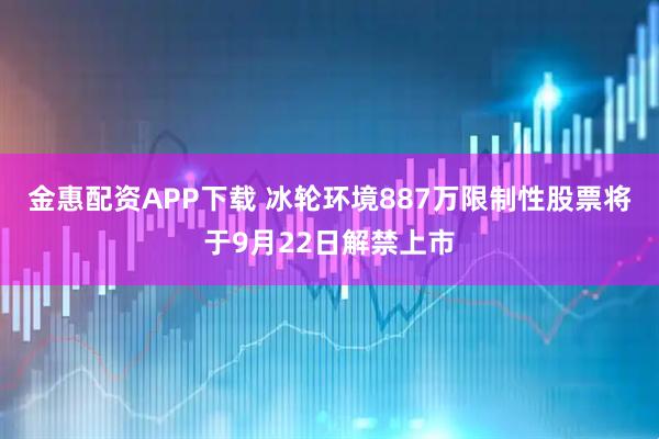 金惠配资APP下载 冰轮环境887万限制性股票将于9月22日解禁上市