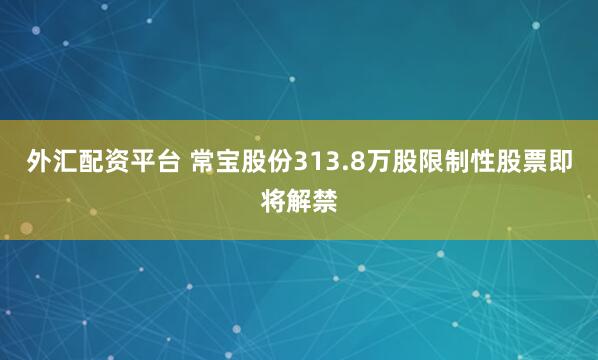 外汇配资平台 常宝股份313.8万股限制性股票即将解禁