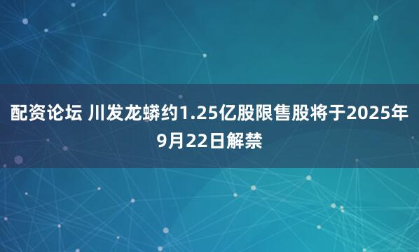 配资论坛 川发龙蟒约1.25亿股限售股将于2025年9月22日解禁