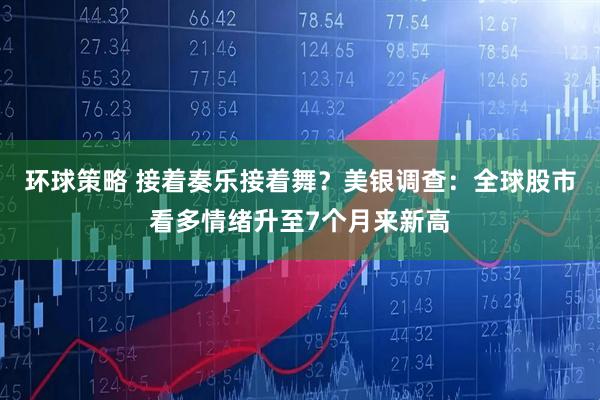 环球策略 接着奏乐接着舞？美银调查：全球股市看多情绪升至7个月来新高