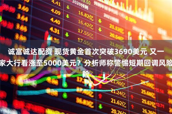 诚富诚达配资 现货黄金首次突破3690美元 又一家大行看涨至5000美元？分析师称警惕短期回调风险