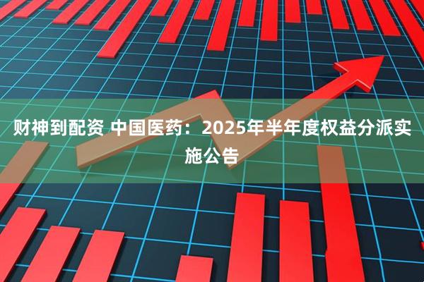 财神到配资 中国医药：2025年半年度权益分派实施公告