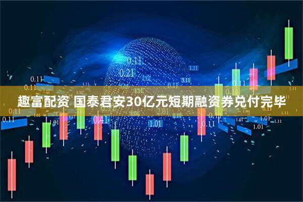 趣富配资 国泰君安30亿元短期融资券兑付完毕