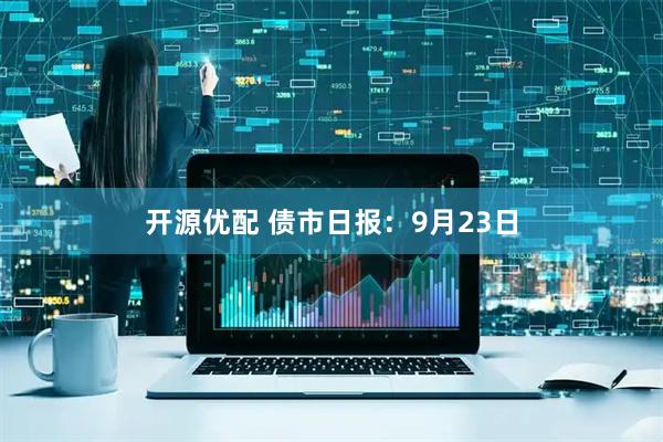 开源优配 债市日报：9月23日