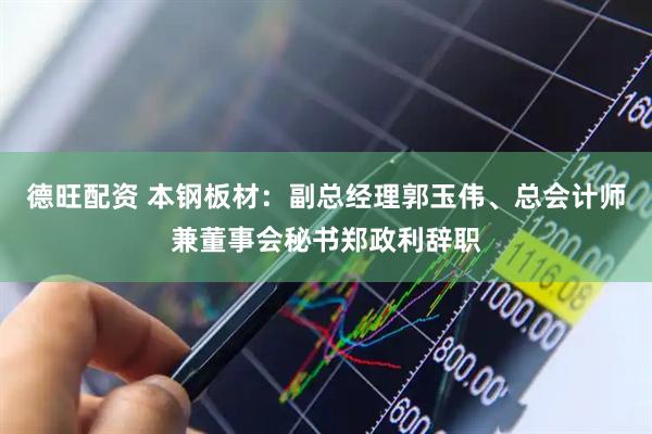 德旺配资 本钢板材：副总经理郭玉伟、总会计师兼董事会秘书郑政利辞职