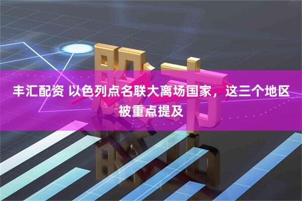 丰汇配资 以色列点名联大离场国家，这三个地区被重点提及