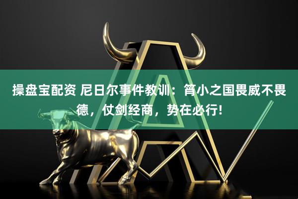 操盘宝配资 尼日尔事件教训：筲小之国畏威不畏德，仗剑经商，势在必行!