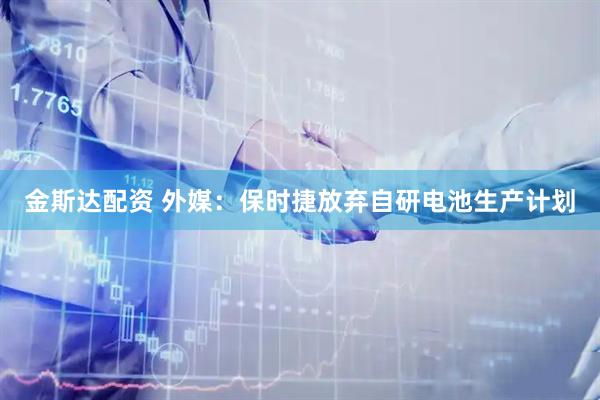 金斯达配资 外媒：保时捷放弃自研电池生产计划