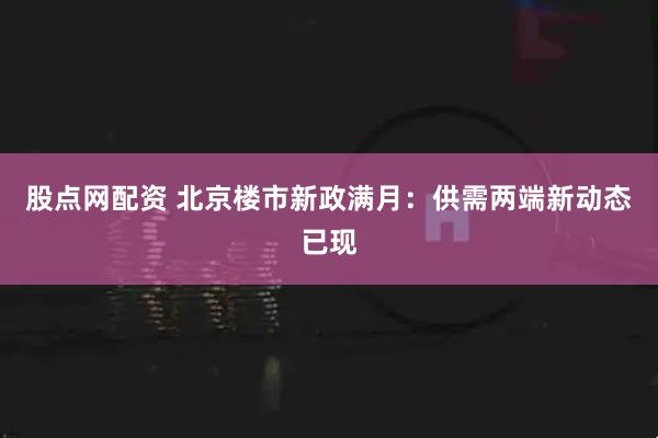 股点网配资 北京楼市新政满月：供需两端新动态已现