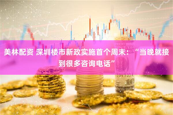 美林配资 深圳楼市新政实施首个周末：“当晚就接到很多咨询电话”