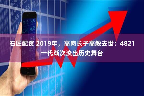 石匠配资 2019年，高岗长子高毅去世：4821一代渐次淡出历史舞台