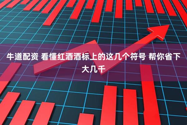 牛道配资 看懂红酒酒标上的这几个符号 帮你省下大几千