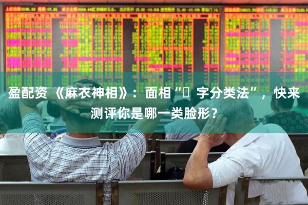 盈配资 《麻衣神相》：面相“⼗字分类法”，快来测评你是哪一类脸形？