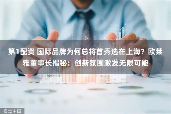 第1配资 国际品牌为何总将首秀选在上海？欧莱雅董事长揭秘：创新氛围激发无限可能