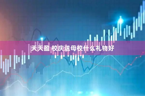 天天盈 校庆送母校什么礼物好