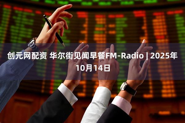 创元网配资 华尔街见闻早餐FM-Radio | 2025年10月14日