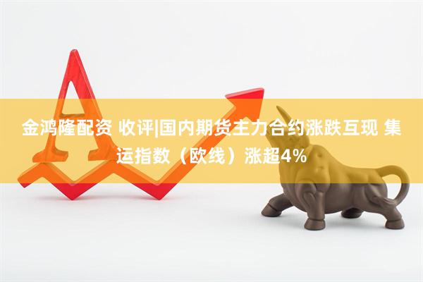 金鸿隆配资 收评|国内期货主力合约涨跌互现 集运指数（欧线）涨超4%