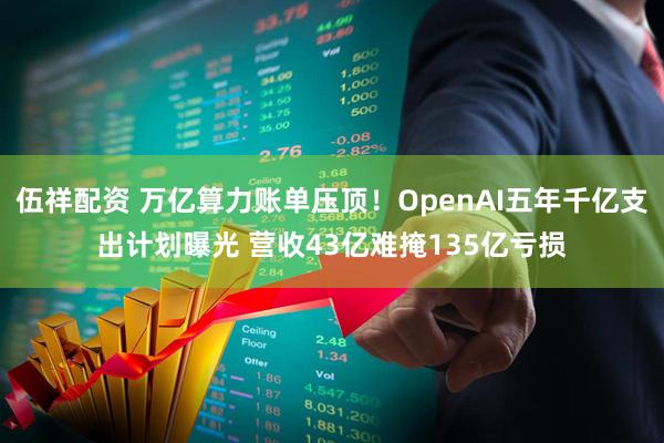 伍祥配资 万亿算力账单压顶！OpenAI五年千亿支出计划曝光 营收43亿难掩135亿亏损