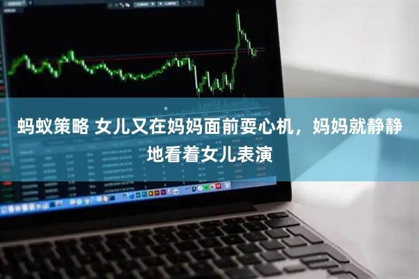 蚂蚁策略 女儿又在妈妈面前耍心机，妈妈就静静地看着女儿表演