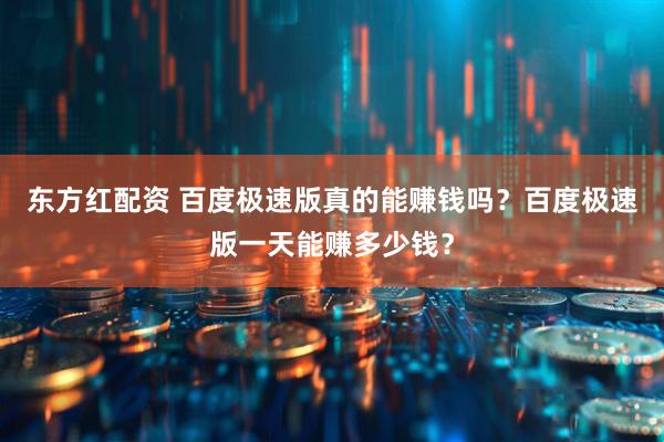东方红配资 百度极速版真的能赚钱吗？百度极速版一天能赚多少钱？