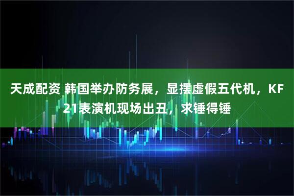天成配资 韩国举办防务展，显摆虚假五代机，KF21表演机现场出丑，求锤得锤