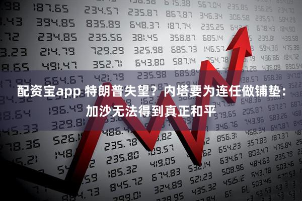 配资宝app 特朗普失望？内塔要为连任做铺垫：加沙无法得到真正和平