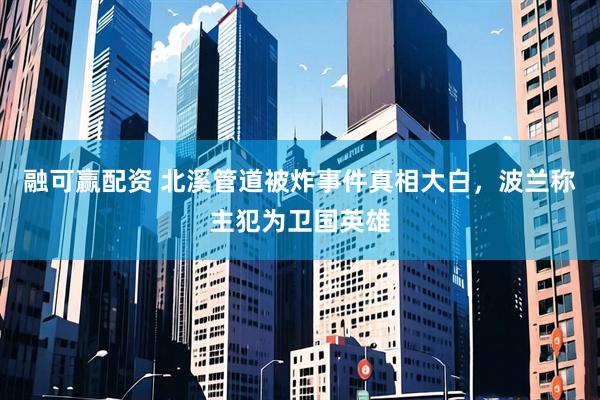 融可赢配资 北溪管道被炸事件真相大白，波兰称主犯为卫国英雄