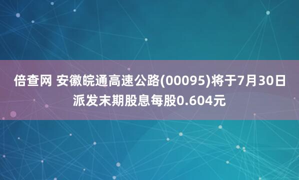 倍查网 安徽皖通高速公路(00095)将于7月30日派发末期股息每股0.604元