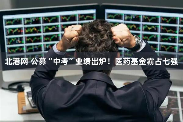 北港网 公募“中考”业绩出炉!医药基金霸占七强