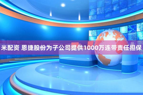 米配资 恩捷股份为子公司提供1000万连带责任担保