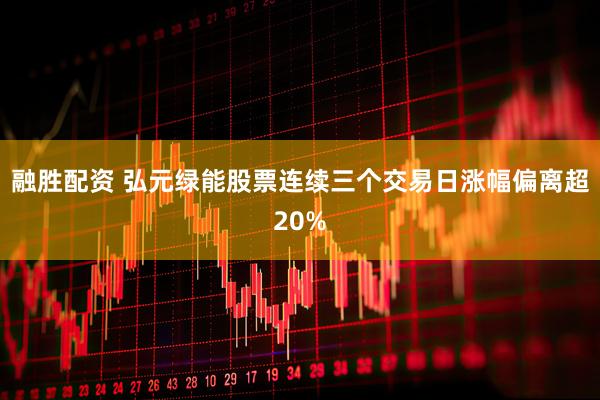 融胜配资 弘元绿能股票连续三个交易日涨幅偏离超20%